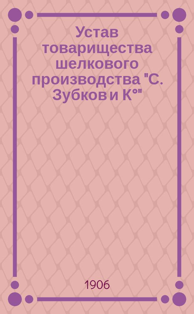 Устав товарищества шелкового производства "С. Зубков и К°" : Утв. 2 авг. 1906 г.