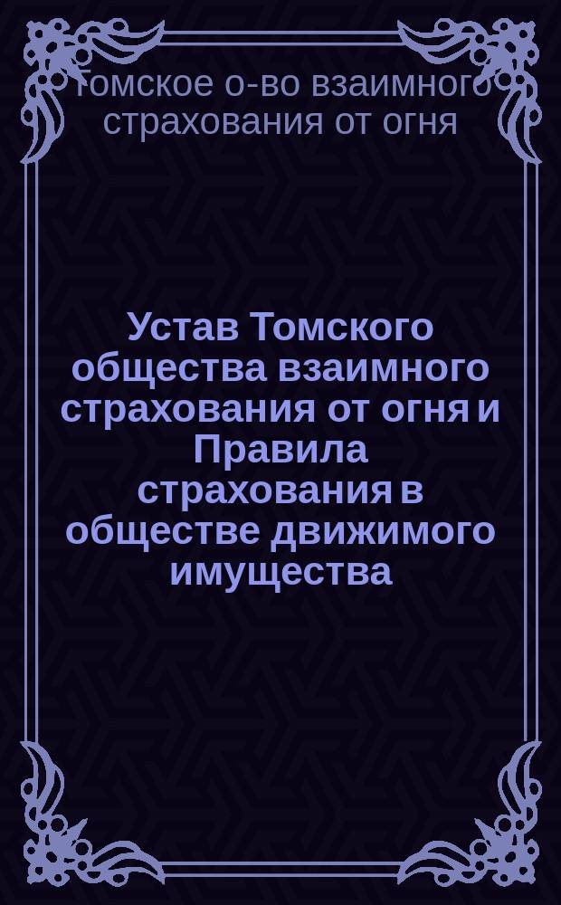 Устав Томского общества взаимного страхования от огня и Правила страхования в обществе движимого имущества : Утв. 10 нояб. 1876 г.