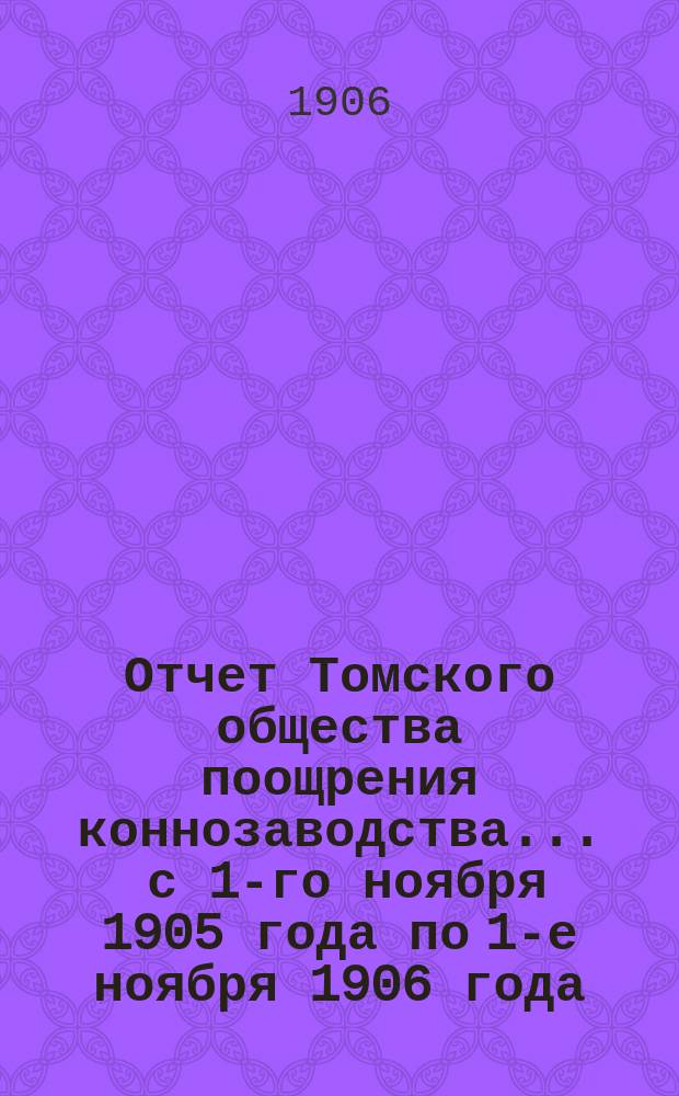 Отчет Томского общества поощрения коннозаводства... ... с 1-го ноября 1905 года по 1-е ноября 1906 года