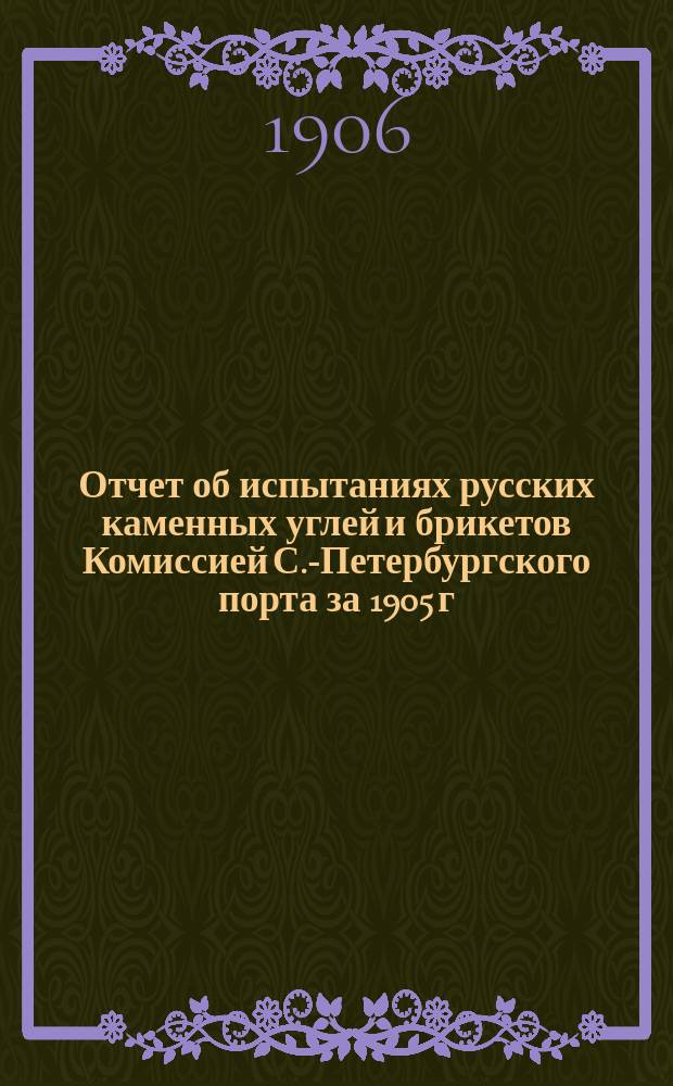 Отчет об испытаниях русских каменных углей и брикетов Комиссией С.-Петербургского порта за 1905 г.