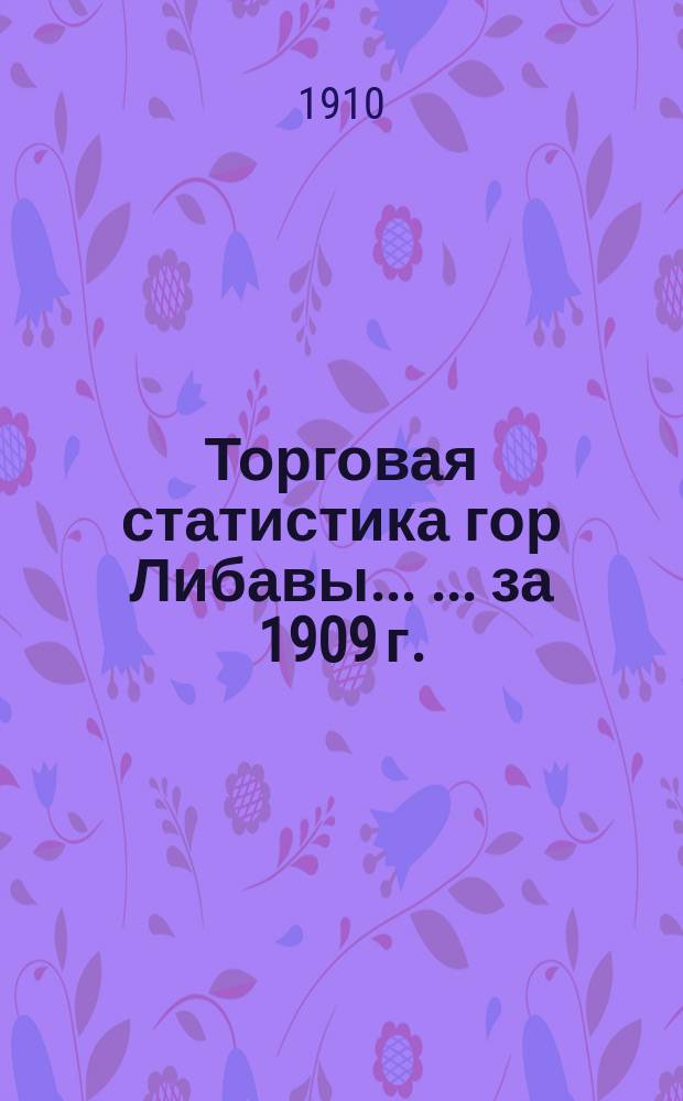 Торговая статистика гор Либавы ... ... за 1909 г.