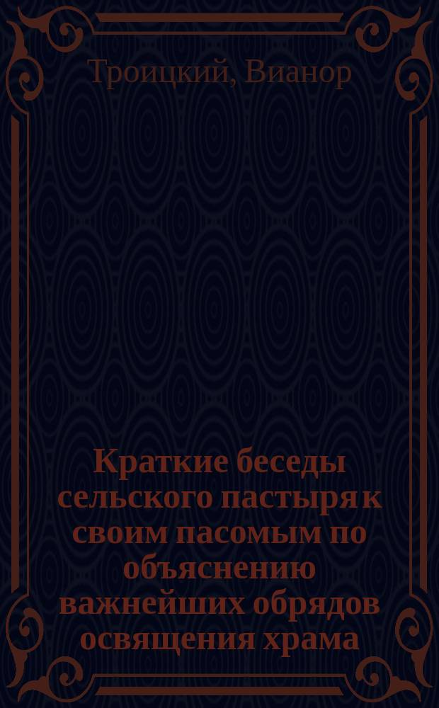 Краткие беседы сельского пастыря к своим пасомым по объяснению важнейших обрядов освящения храма