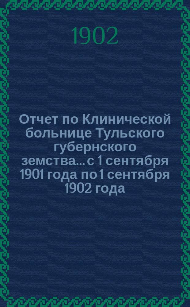 Отчет по Клинической больнице Тульского губернского земства... с 1 сентября 1901 года по 1 сентября 1902 года