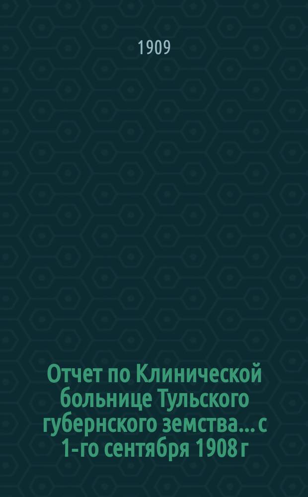 Отчет по Клинической больнице Тульского губернского земства... с 1-го сентября 1908 г. по 1-е сентября 1909 г.