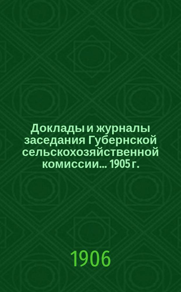 Доклады и журналы заседания Губернской сельскохозяйственной комиссии... ... 1905 г.