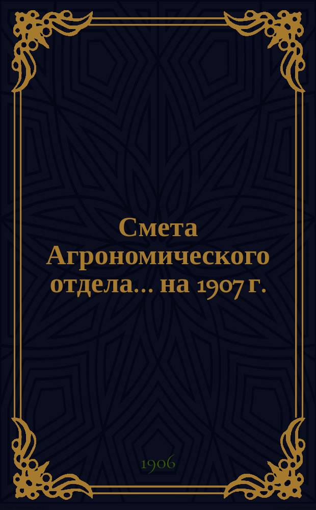 Смета Агрономического отдела... ... на 1907 г. : ... на 1907 г. и пояснительная записка к ней