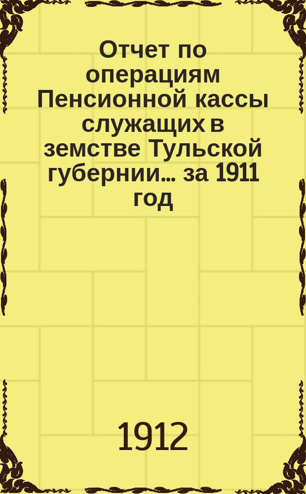 Отчет по операциям Пенсионной кассы служащих в земстве Тульской губернии... за 1911 год