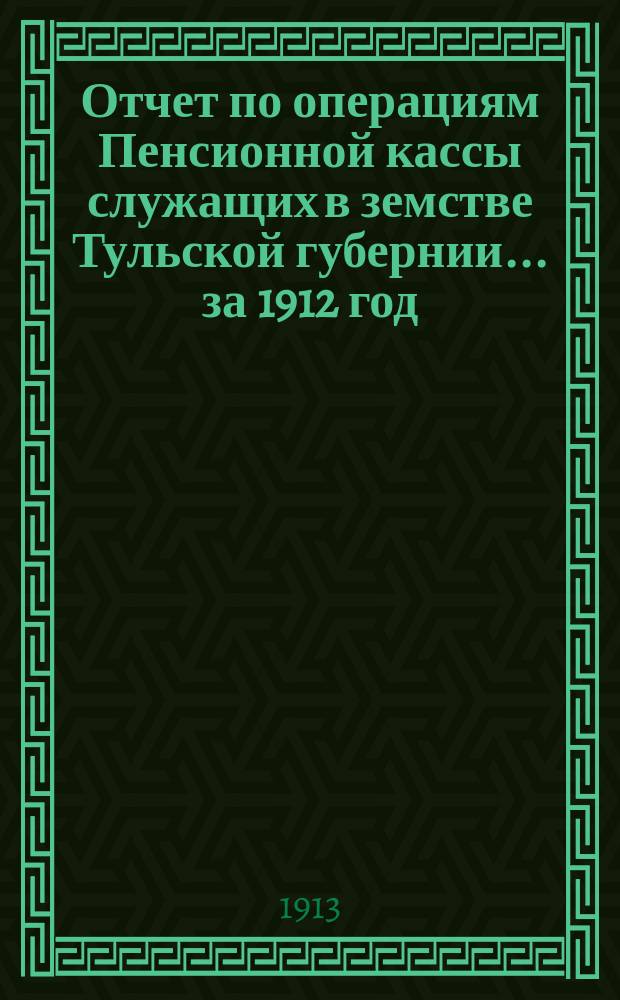 Отчет по операциям Пенсионной кассы служащих в земстве Тульской губернии... за 1912 год