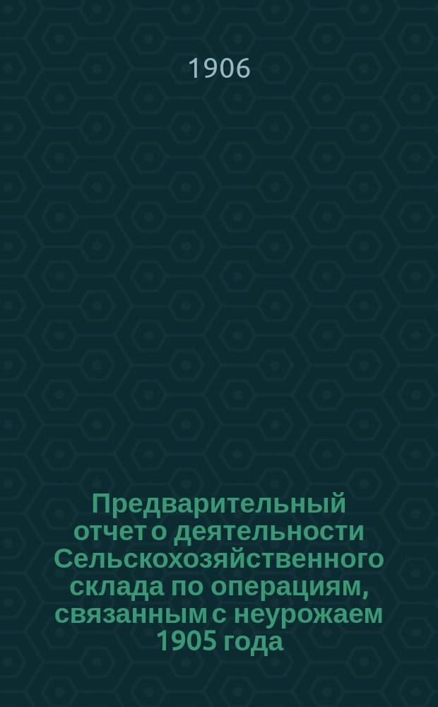 Предварительный отчет о деятельности Сельскохозяйственного склада по операциям, связанным с неурожаем 1905 года