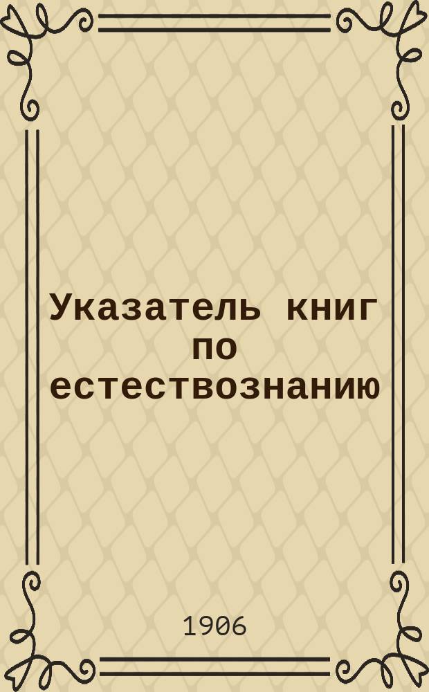 Указатель книг по естествознанию : Вып. 1-. Вып. 1 : Общее естествознание ; Зоология ; Анатомия, физиология и гигиена ; Ботаника ; Геология ; Экскурсии, практические занятия, определители и пр.