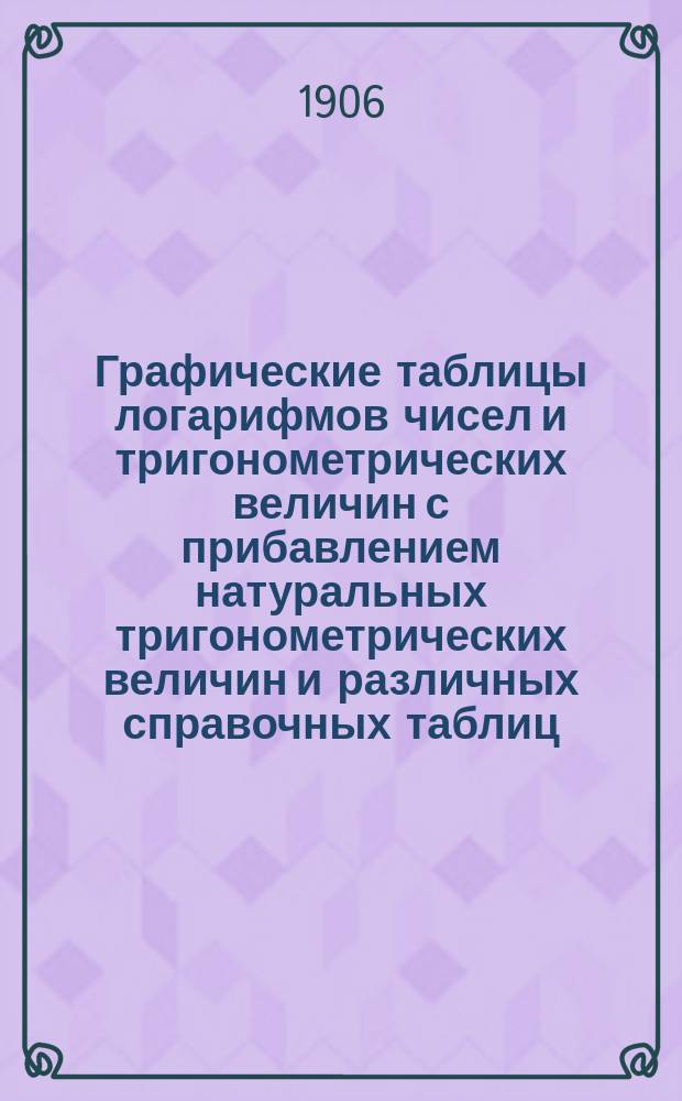 Графические таблицы логарифмов чисел и тригонометрических величин с прибавлением натуральных тригонометрических величин и различных справочных таблиц