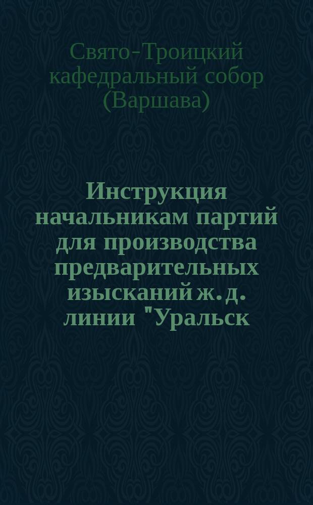 Инструкция начальникам партий для производства предварительных изысканий ж. д. линии "Уральск - Акмолинск"