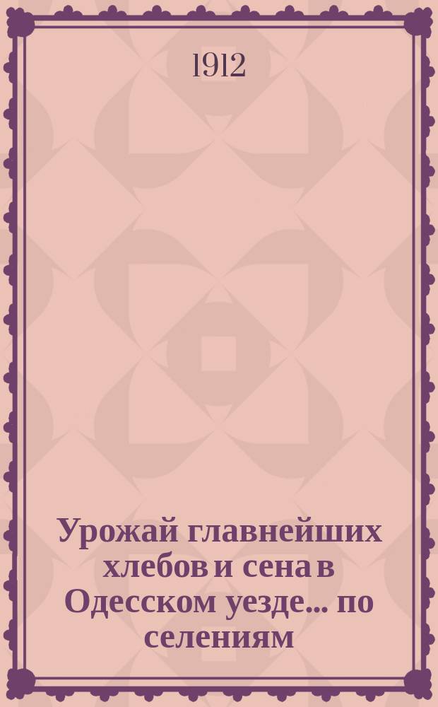 Урожай главнейших хлебов и сена в Одесском уезде... по селениям : (На основании опроса через сел. правления хозяев-крестьян и ответов землевладельцев). ... в 1910 году...
