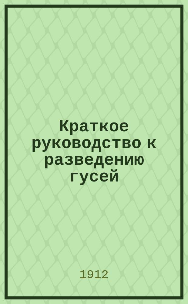 Краткое руководство к разведению гусей : С прил. ст. В.Г. Беляева "Откорм гусей"