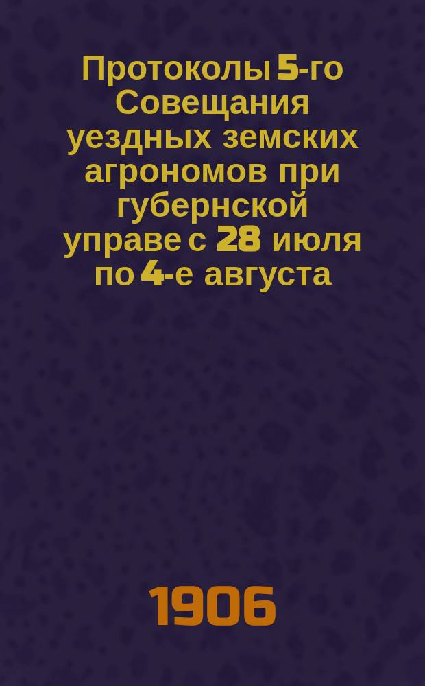 Протоколы 5-го Совещания уездных земских агрономов при губернской управе с 28 июля по 4-е августа