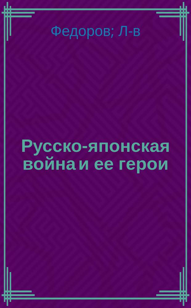 Русско-японская война и ее герои : Ил. хроника войны 1904-1905 г