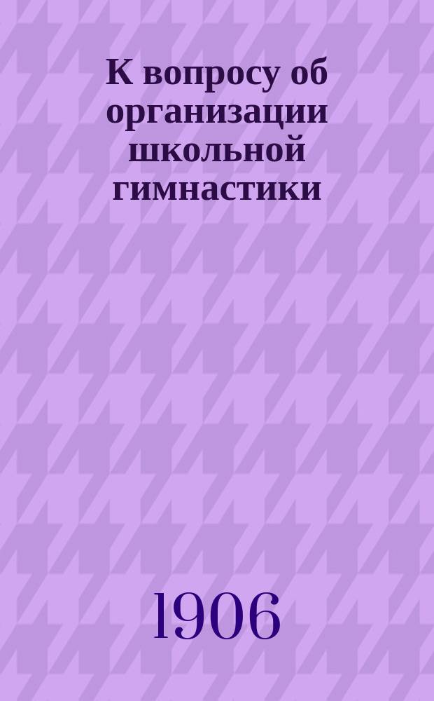 К вопросу об организации школьной гимнастики : Доклад, чит. в собр. Родит. ком. при Ревельск. Александров. гимназии 8 мая 1906 г