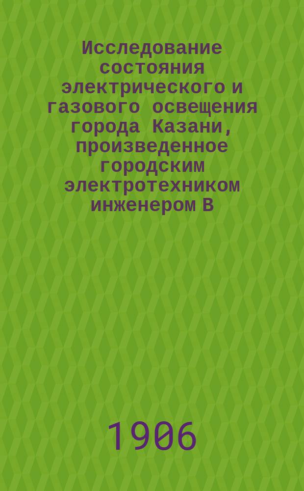 Исследование состояния электрического и газового освещения города Казани, произведенное городским электротехником инженером В.Ф. Федоровым по поручению Городской технической комиссии