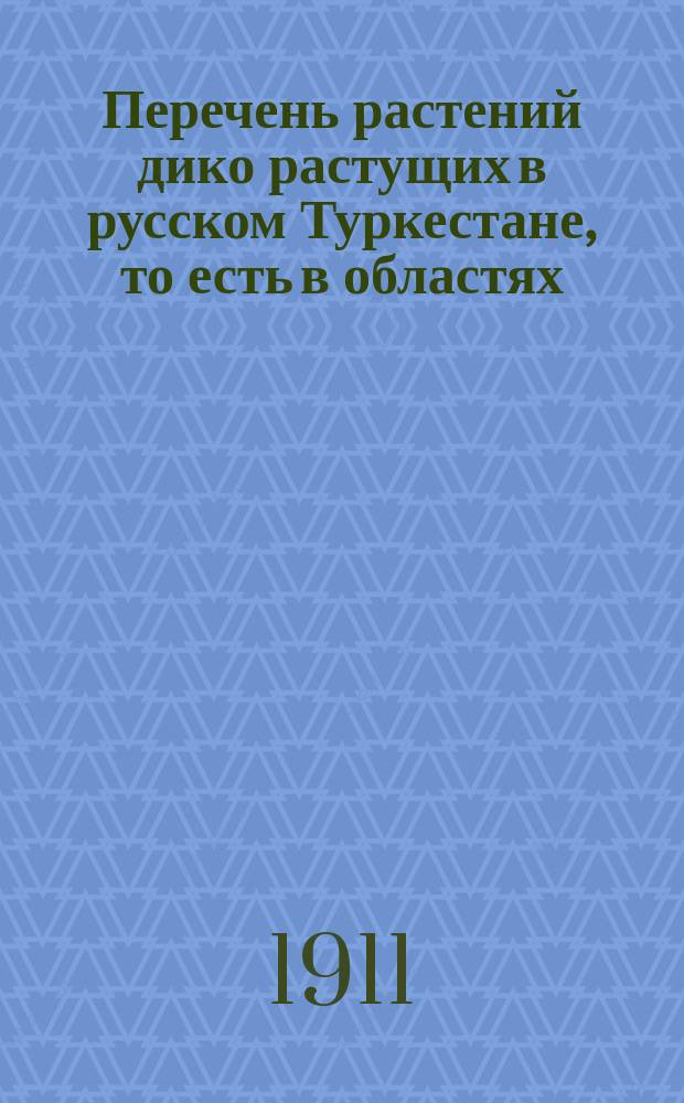 Перечень растений дико растущих в русском Туркестане, то есть в областях: Закаспийской, Сыр-Дарьинской, Ферганской, Самаркандской, Семиреченской, Семипалатинской (кроме восточной части ее), Акмолинской, Тургайской и Уральской (за р. Уралом), а также в Хиве, Бухаре и Кульдже. Ч. 4