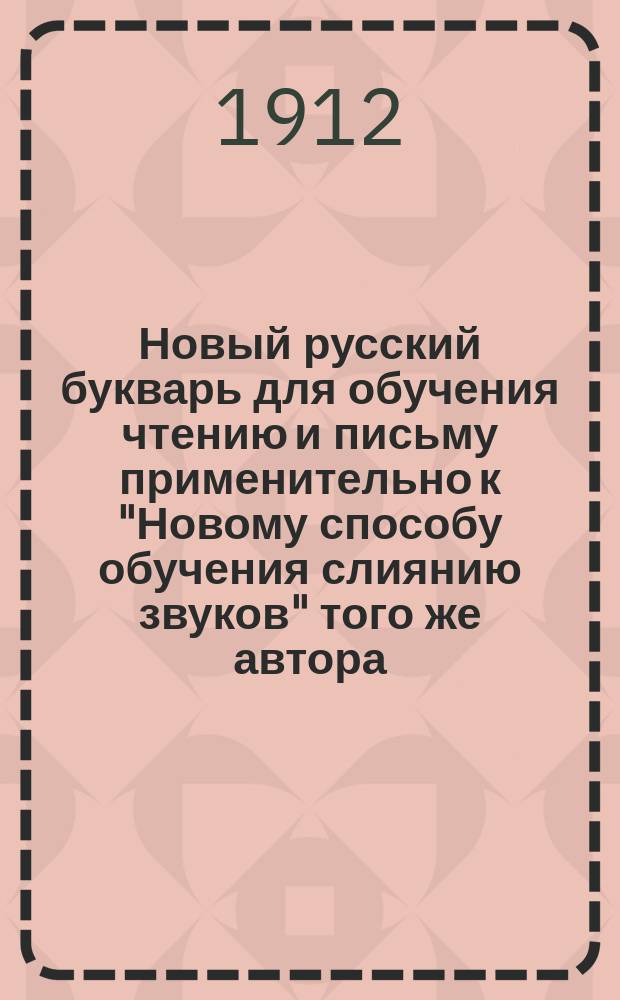 Новый русский букварь для обучения чтению и письму применительно к "Новому способу обучения слиянию звуков" того же автора : С рис., прописями, самостоят. работами, церк.-слав. чтением и разрезн. азбукой