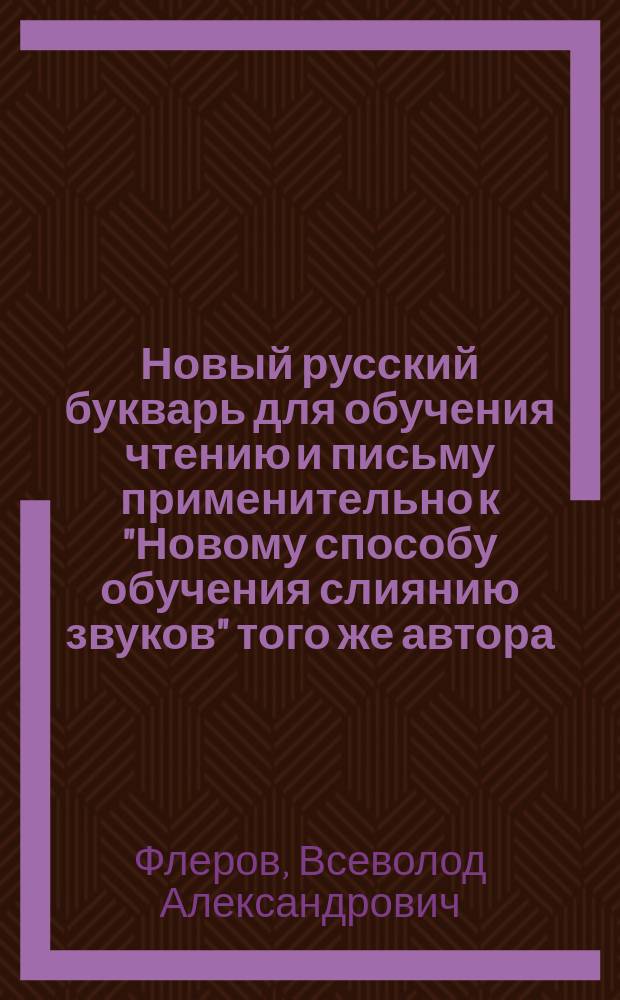 Новый русский букварь для обучения чтению и письму применительно к "Новому способу обучения слиянию звуков" того же автора : С рис., прописями, самостоят. работами, церк.-слав. чтением и разрезн. азбукой