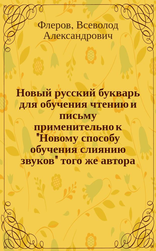 Новый русский букварь для обучения чтению и письму применительно к "Новому способу обучения слиянию звуков" того же автора : С рис., прописями, самостоят. работами, церк.-слав. чтением и разрезн. азбукой