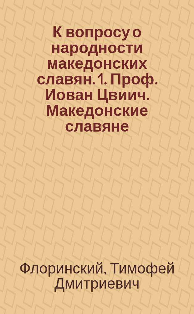 К вопросу о народности македонских славян. 1. Проф. Иован Цвиич. Македонские славяне. Этнографические исследования. Спб. 1906. Славянская библиотека доктора философии Ст. Шайковича. Выпуск первый. Петроград. 1906. Перевод с сербского издания: Проматраньа о етнографии македонских словена. Београд, 1906. 2. А. Иширков. Цвиичовите възгледи върху етнографията на Македония. София. 1906. 51. (Периодическо списание на Белгарского книжовно дружтво, кн. LXVII) : Рец.