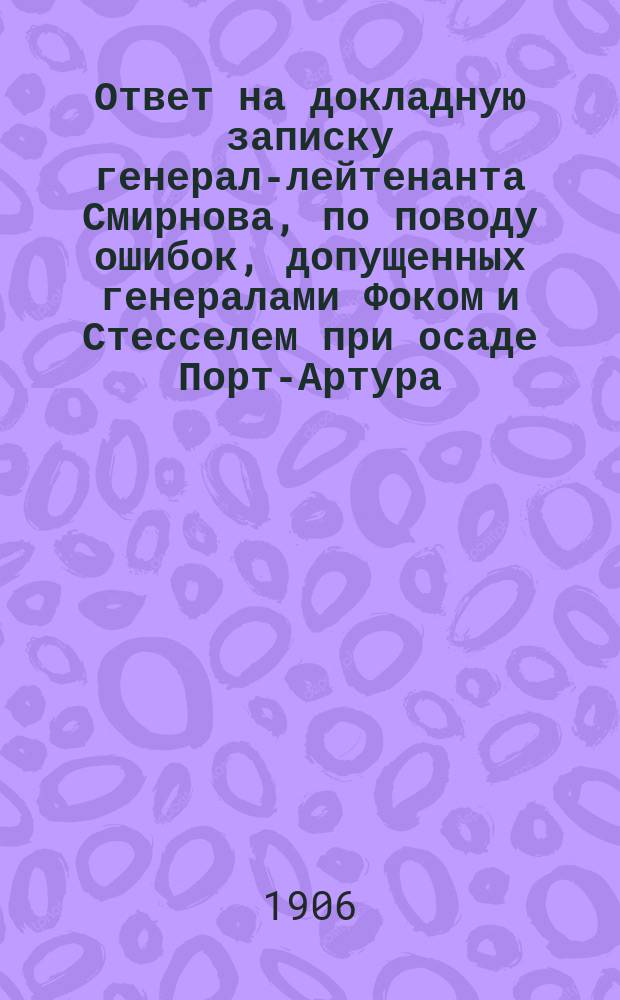 [Ответ на докладную записку генерал-лейтенанта Смирнова, по поводу ошибок, допущенных генералами Фоком и Стесселем при осаде Порт-Артура