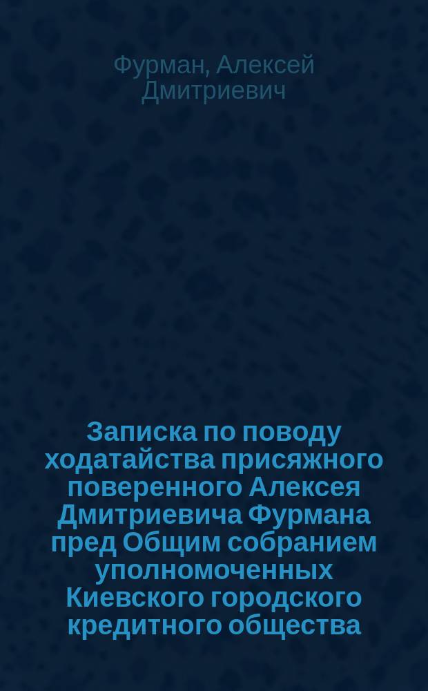 Записка по поводу ходатайства присяжного поверенного Алексея Дмитриевича Фурмана пред Общим собранием уполномоченных Киевского городского кредитного общества