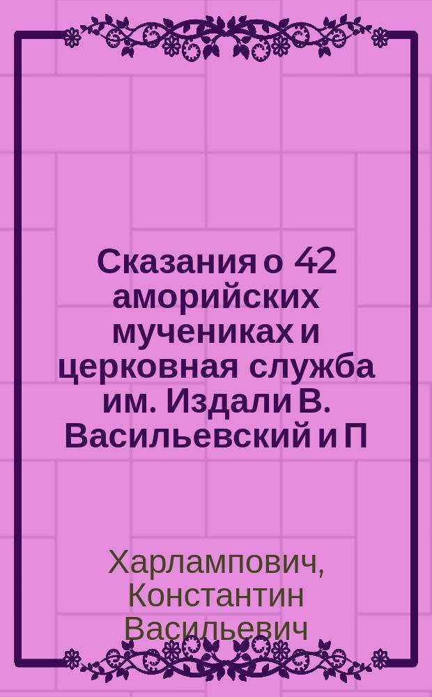 Сказания о 42 аморийских мучениках и церковная служба им. Издали В. Васильевский и П. Никитин. Зап. Имп. Акад. наук. По Ист.-филол. отд-нию. Т. VII. № 2. Спб., 1905 г. : Рец.