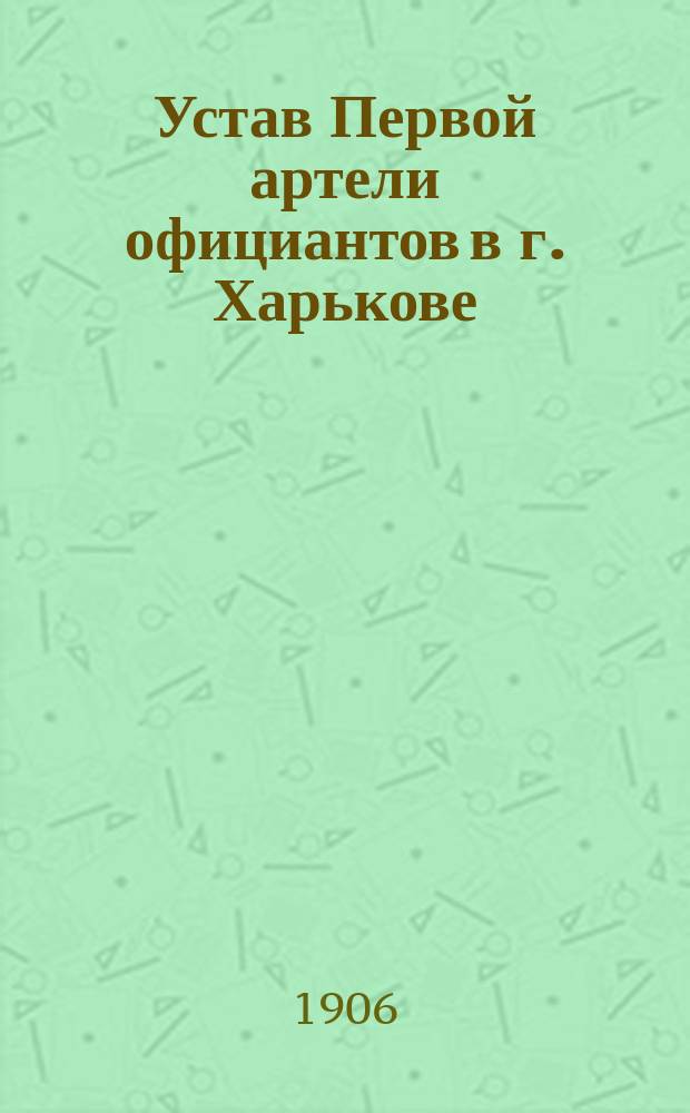 Устав Первой артели официантов в г. Харькове : Утв. 20 сент. 1906 г.