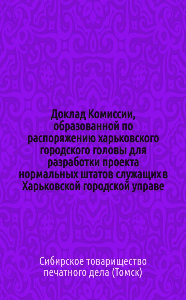 Доклад Комиссии, образованной по распоряжению харьковского городского головы для разработки проекта нормальных штатов служащих в Харьковской городской управе
