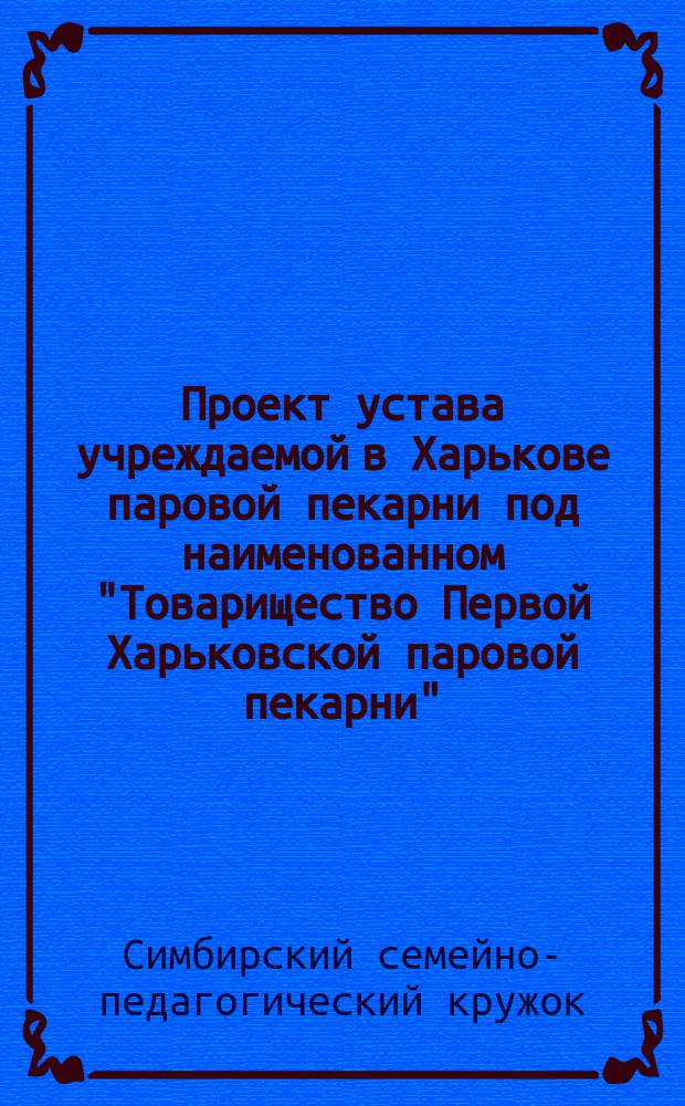 Проект устава учреждаемой в Харькове паровой пекарни под наименованном "Товарищество Первой Харьковской паровой пекарни"