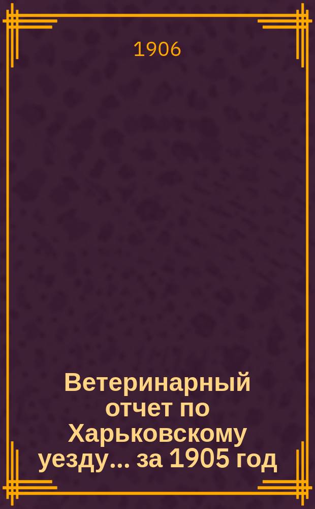 Ветеринарный отчет по Харьковскому уезду... за 1905 год