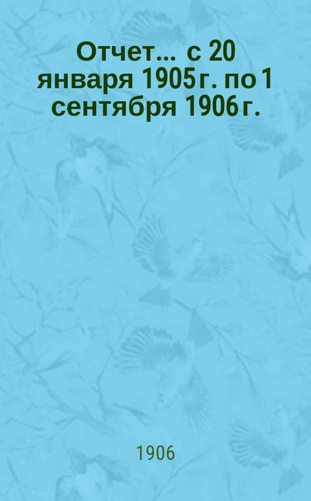 Отчет... ... с 20 января 1905 г. по 1 сентября 1906 г.