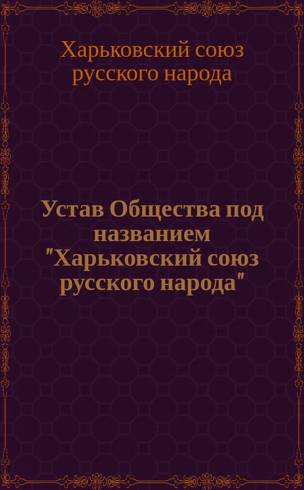 Устав Общества под названием "Харьковский союз русского народа" : Утв. 20 июня 1906 г.
