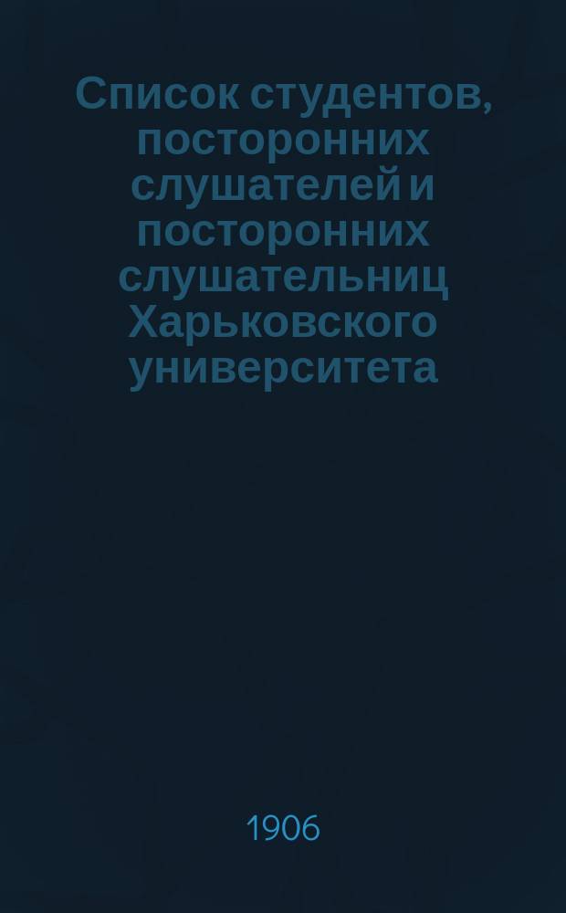 Список студентов, посторонних слушателей и посторонних слушательниц Харьковского университета ... ... осеннее полугодие 1905 г.