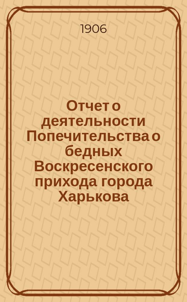 Отчет о деятельности Попечительства о бедных Воскресенского прихода города Харькова ...