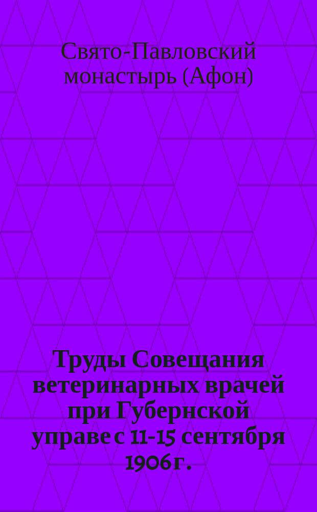 Труды Совещания ветеринарных врачей при Губернской управе с 11-15 сентября 1906 г.