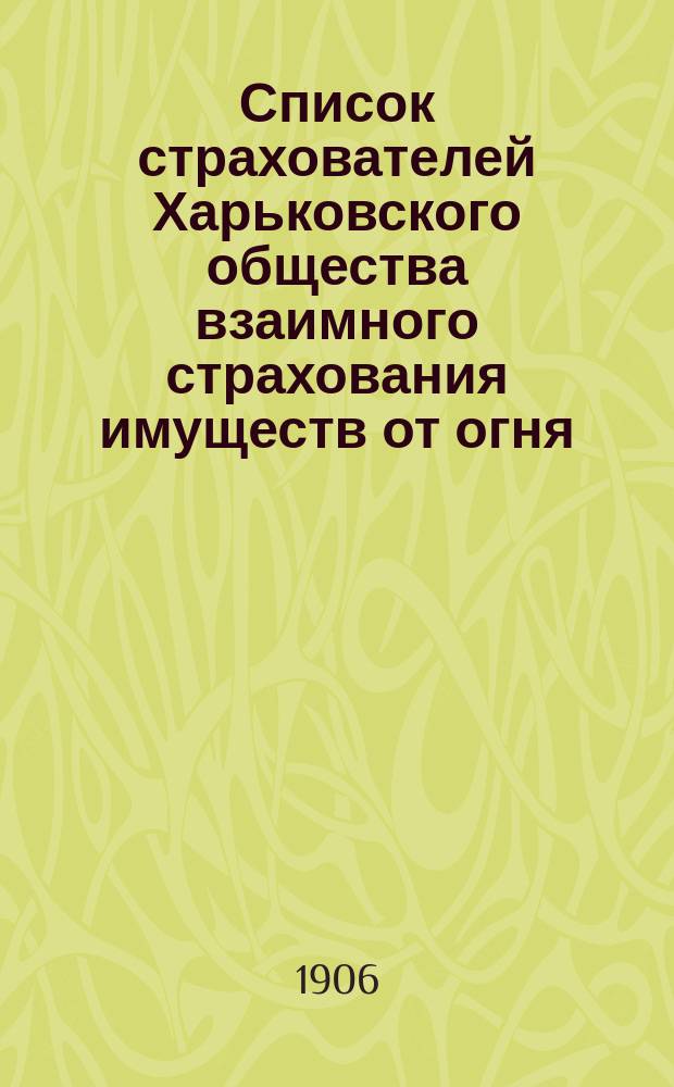 Список страхователей Харьковского общества взаимного страхования имуществ от огня ... ... Составленный в 1906 году