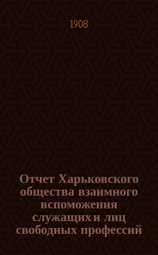 Отчет Харьковского общества взаимного вспоможения служащих и лиц свободных профессий ... за 1907 год