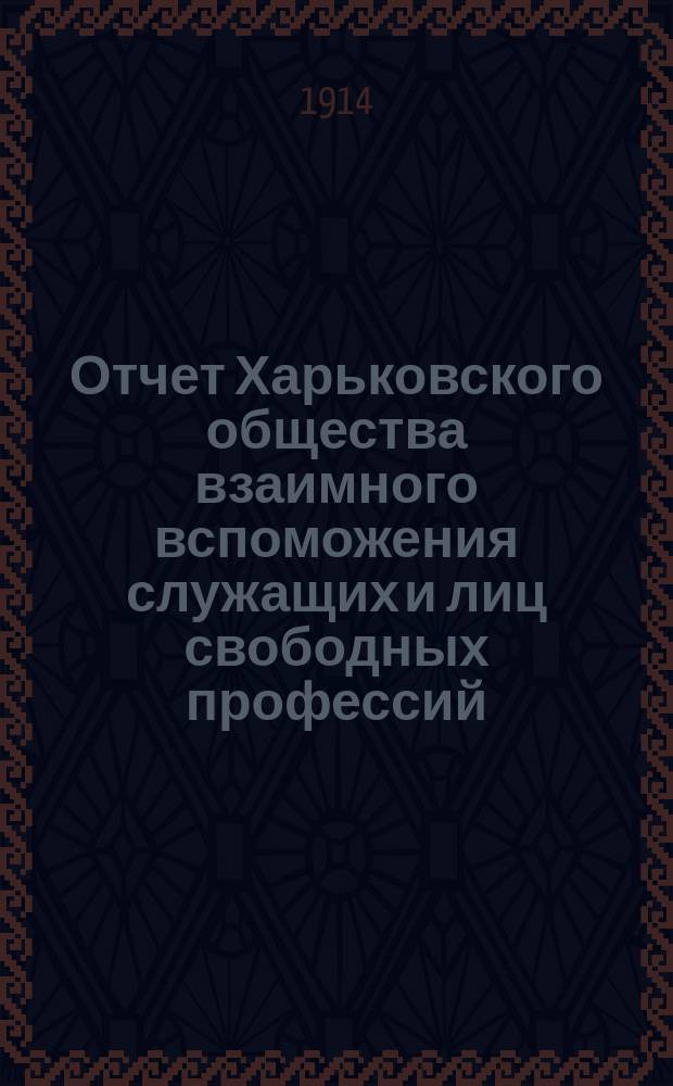 Отчет Харьковского общества взаимного вспоможения служащих и лиц свободных профессий ... за 1913 год