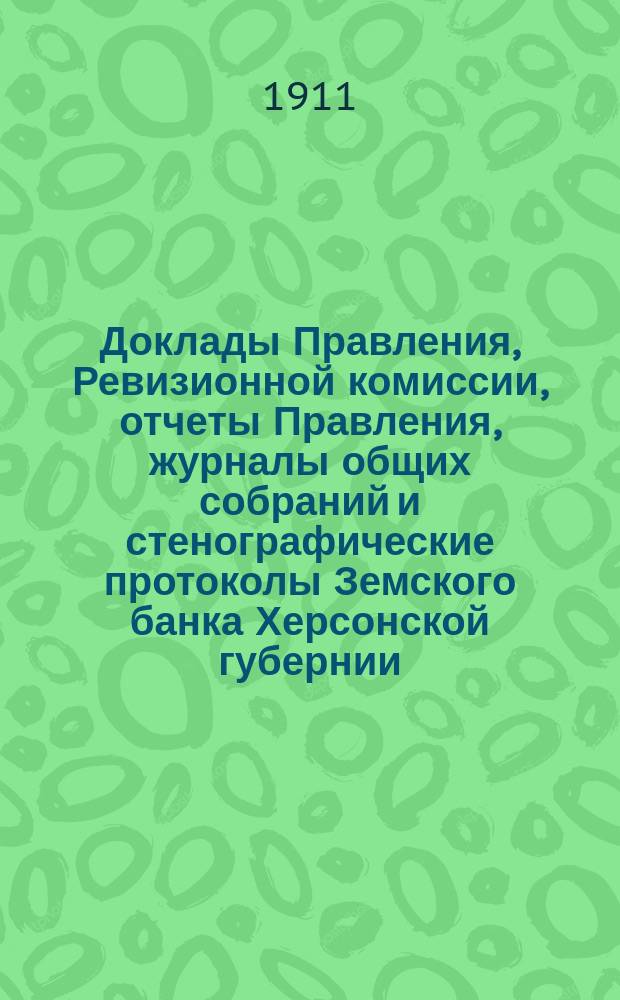 Доклады Правления, Ревизионной комиссии, отчеты Правления, журналы общих собраний и стенографические протоколы Земского банка Херсонской губернии ... с 1899 по 1904 г.