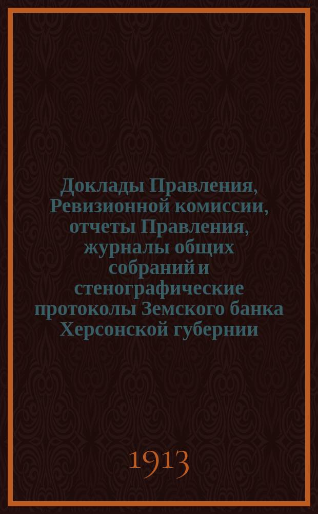 Доклады Правления, Ревизионной комиссии, отчеты Правления, журналы общих собраний и стенографические протоколы Земского банка Херсонской губернии ... с 1905 по 1909 г.