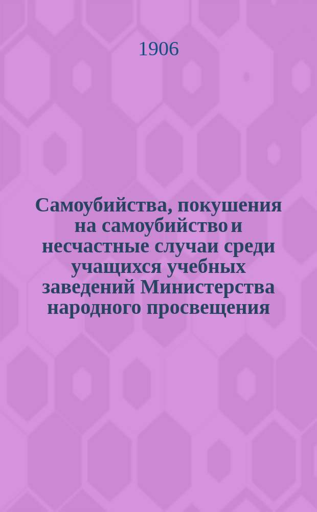 Самоубийства, покушения на самоубийство и несчастные случаи среди учащихся учебных заведений Министерства народного просвещения : Сан.-стат. исследование