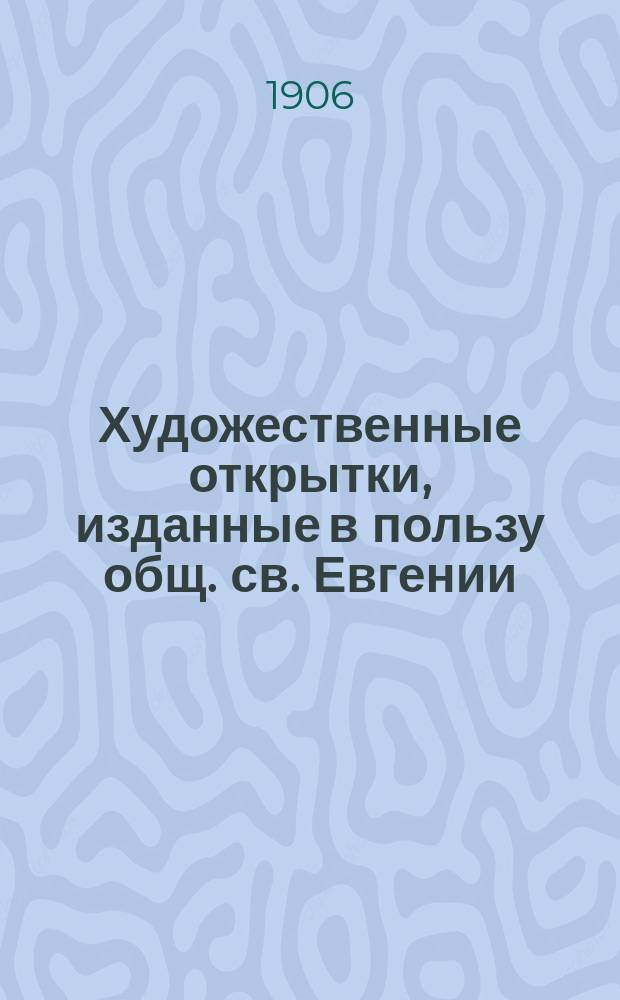 Художественные открытки, изданные в пользу общ. св. Евгении : (С июля 1904 - по янв. 1906)