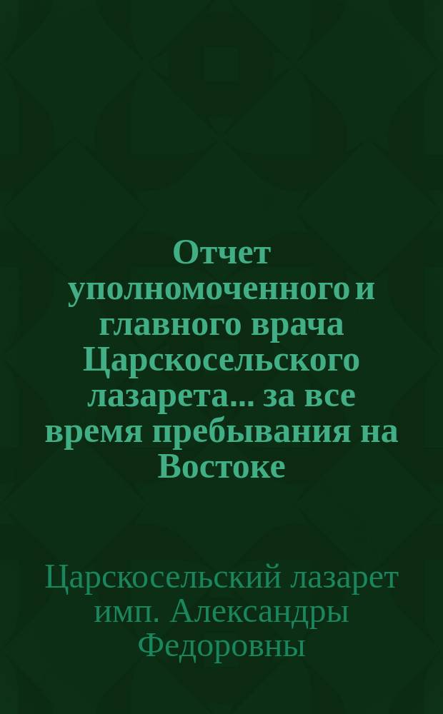 Отчет уполномоченного и главного врача Царскосельского лазарета ... за все время пребывания на Востоке