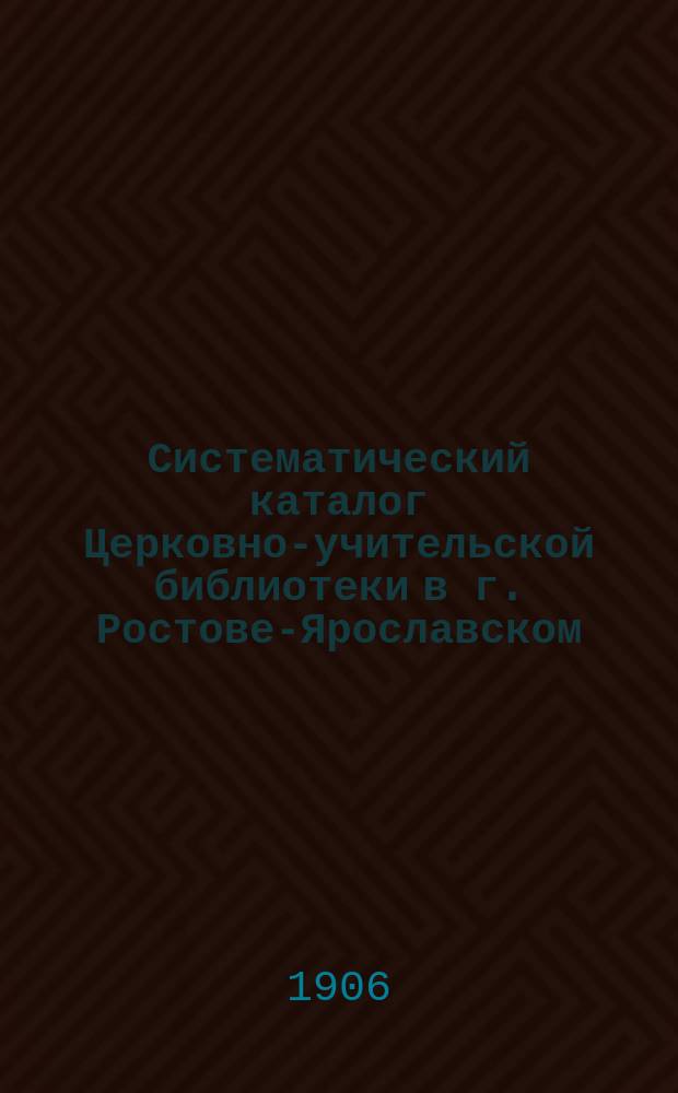 Систематический каталог Церковно-учительской библиотеки в г. Ростове-Ярославском : Вып. 1