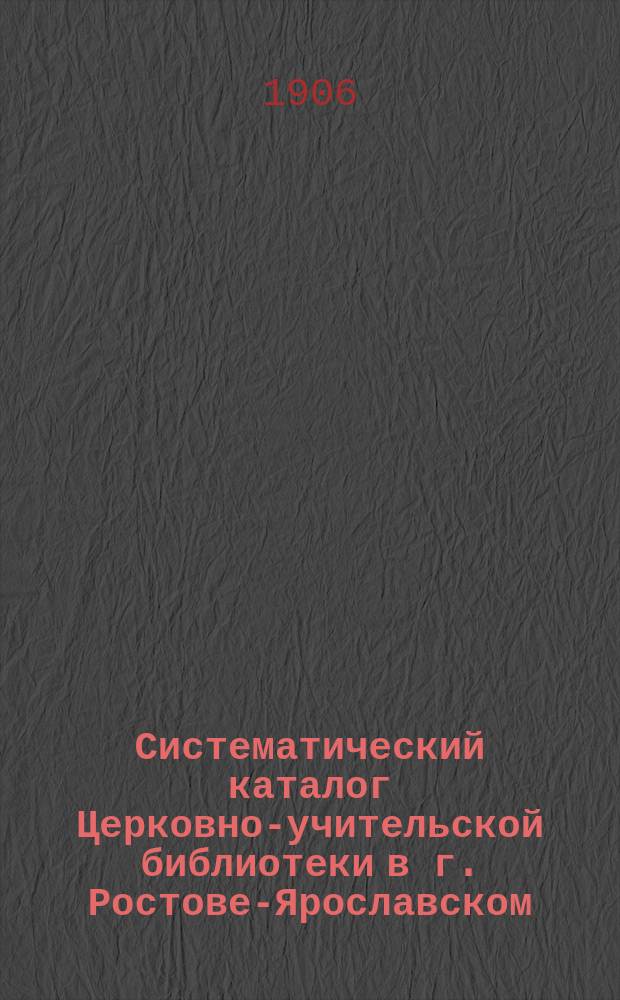 Систематический каталог Церковно-учительской библиотеки в г. Ростове-Ярославском : Вып. 1. Вып. 1