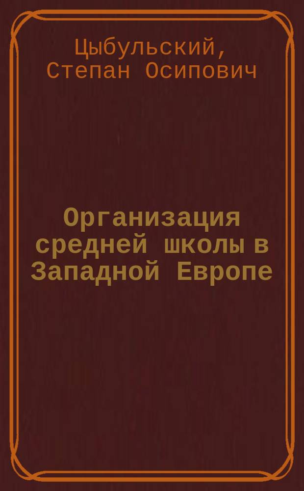 ... Организация средней школы в Западной Европе : Материал, собр. путем опросов и на основании лит. данных